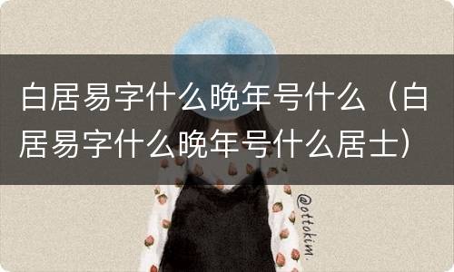 白居易字什么晚年号什么（白居易字什么晚年号什么居士）