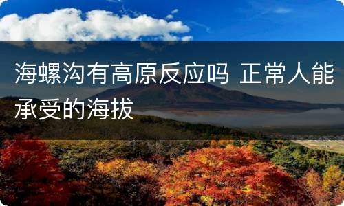 海螺沟有高原反应吗 正常人能承受的海拔