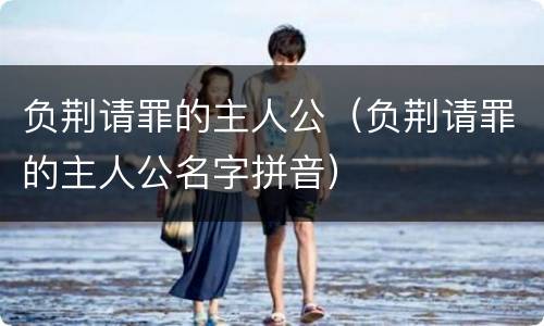 负荆请罪的主人公（负荆请罪的主人公名字拼音）