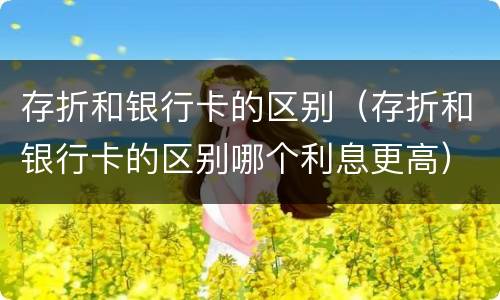 存折和银行卡的区别（存折和银行卡的区别哪个利息更高）