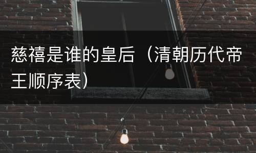 慈禧是谁的皇后（清朝历代帝王顺序表）