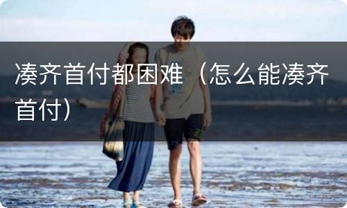 凑齐首付都困难（怎么能凑齐首付）