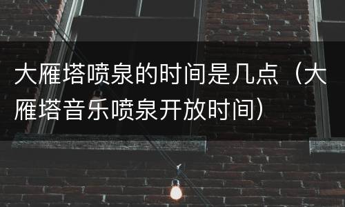 大雁塔喷泉的时间是几点（大雁塔音乐喷泉开放时间）