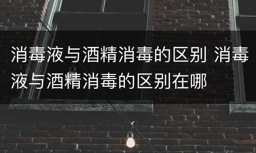 消毒液与酒精消毒的区别 消毒液与酒精消毒的区别在哪