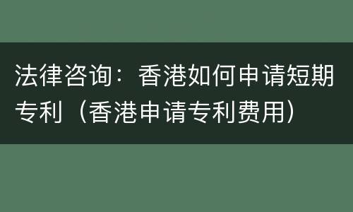 法律咨询：香港如何申请短期专利（香港申请专利费用）