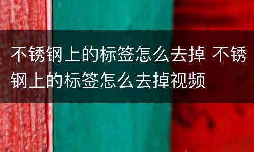 不锈钢上的标签怎么去掉 不锈钢上的标签怎么去掉视频