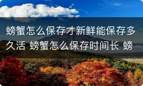 螃蟹怎么保存才新鲜能保存多久活 螃蟹怎么保存时间长 螃蟹怎么保存才新鲜