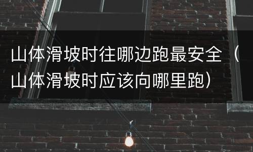 山体滑坡时往哪边跑最安全（山体滑坡时应该向哪里跑）