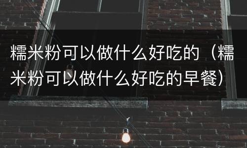 糯米粉可以做什么好吃的（糯米粉可以做什么好吃的早餐）