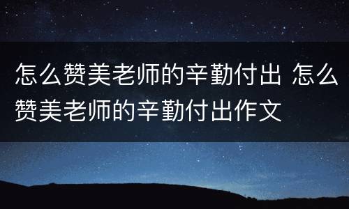 怎么赞美老师的辛勤付出 怎么赞美老师的辛勤付出作文