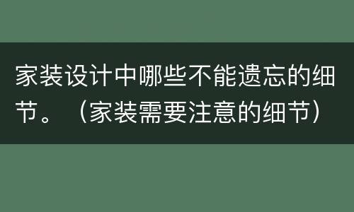 家装设计中哪些不能遗忘的细节。（家装需要注意的细节）