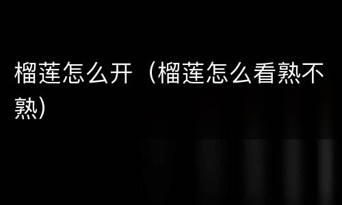 榴莲怎么开（榴莲怎么看熟不熟）