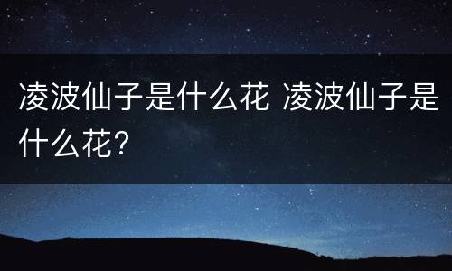 凌波仙子是什么花 凌波仙子是什么花?
