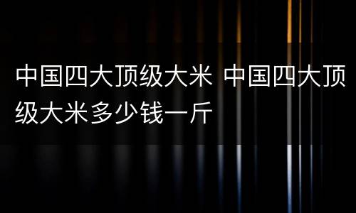 中国四大顶级大米 中国四大顶级大米多少钱一斤