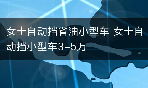 女士自动挡省油小型车 女士自动挡小型车3-5万