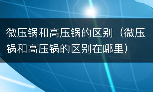 微压锅和高压锅的区别（微压锅和高压锅的区别在哪里）