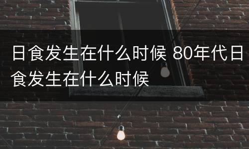 日食发生在什么时候 80年代日食发生在什么时候