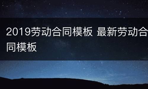 2019劳动合同模板 最新劳动合同模板