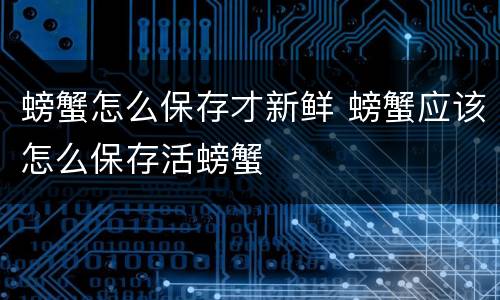 螃蟹怎么保存才新鲜 螃蟹应该怎么保存活螃蟹