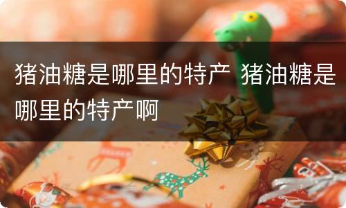 猪油糖是哪里的特产 猪油糖是哪里的特产啊