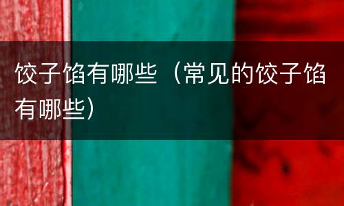 饺子馅有哪些（常见的饺子馅有哪些）