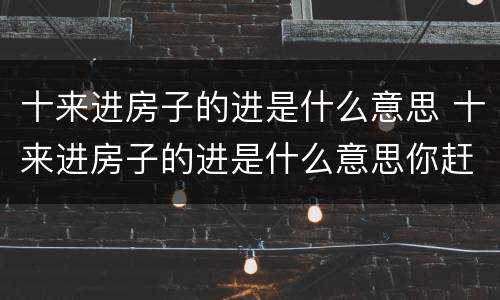 十来进房子的进是什么意思 十来进房子的进是什么意思你赶紧说