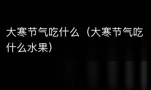 大寒节气吃什么（大寒节气吃什么水果）