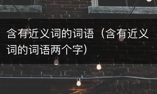 含有近义词的词语（含有近义词的词语两个字）