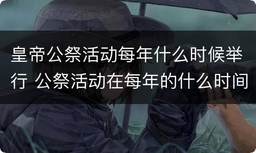 皇帝公祭活动每年什么时候举行 公祭活动在每年的什么时间举行