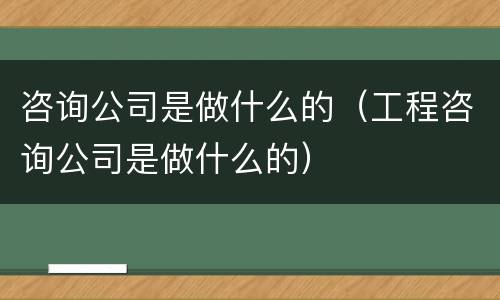 咨询公司是做什么的（工程咨询公司是做什么的）