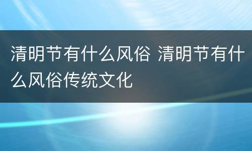 清明节有什么风俗 清明节有什么风俗传统文化