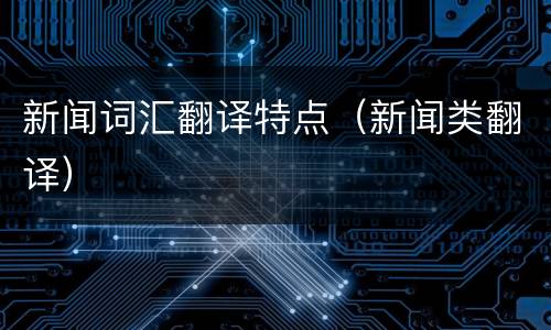 新闻词汇翻译特点（新闻类翻译）
