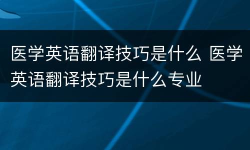 医学英语翻译技巧是什么 医学英语翻译技巧是什么专业