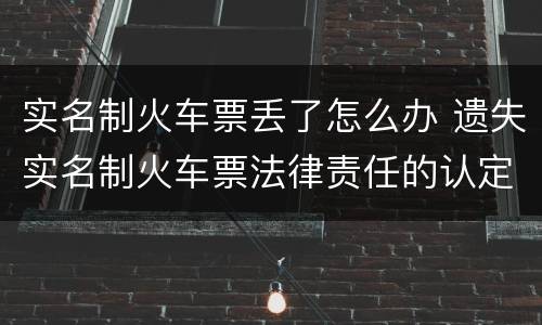 实名制火车票丢了怎么办 遗失实名制火车票法律责任的认定