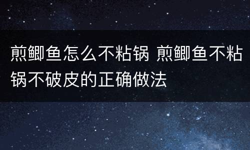 煎鲫鱼怎么不粘锅 煎鲫鱼不粘锅不破皮的正确做法