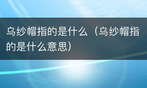 乌纱帽指的是什么（乌纱帽指的是什么意思）