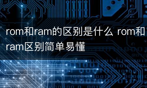 rom和ram的区别是什么 rom和ram区别简单易懂