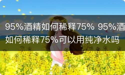 95%酒精如何稀释75% 95%酒精如何稀释75%可以用纯净水吗
