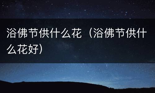 浴佛节供什么花（浴佛节供什么花好）