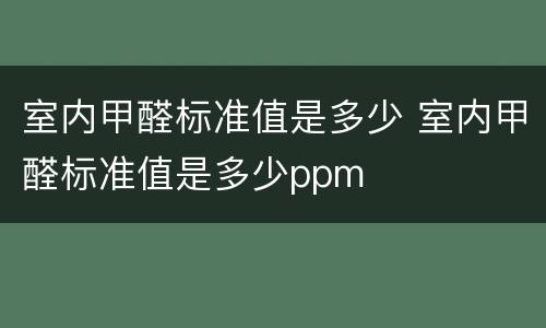 室内甲醛标准值是多少 室内甲醛标准值是多少ppm