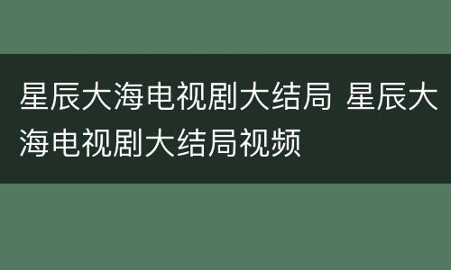 星辰大海电视剧大结局 星辰大海电视剧大结局视频
