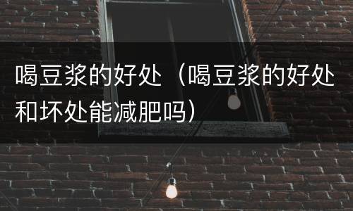 喝豆浆的好处（喝豆浆的好处和坏处能减肥吗）