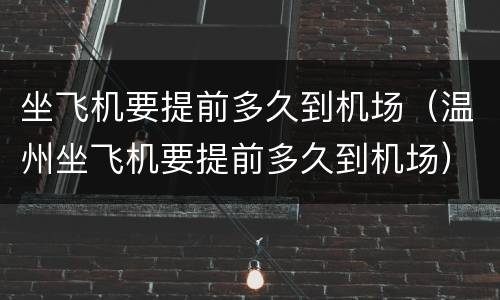 坐飞机要提前多久到机场（温州坐飞机要提前多久到机场）