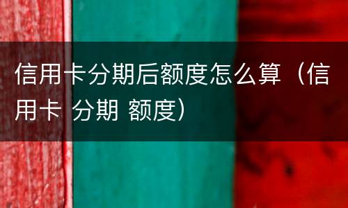 信用卡分期后额度怎么算（信用卡 分期 额度）