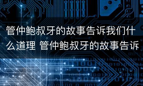 管仲鲍叔牙的故事告诉我们什么道理 管仲鲍叔牙的故事告诉我们什么道理呢