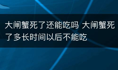 大闸蟹死了还能吃吗 大闸蟹死了多长时间以后不能吃