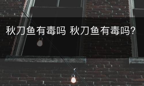 秋刀鱼有毒吗 秋刀鱼有毒吗?
