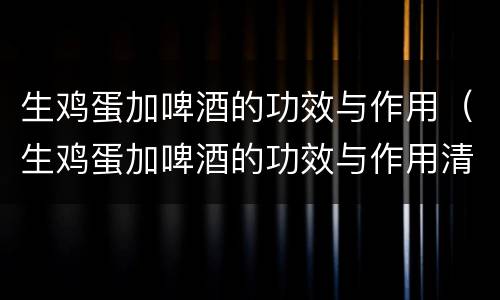 生鸡蛋加啤酒的功效与作用（生鸡蛋加啤酒的功效与作用清热解毒）