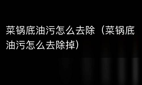 菜锅底油污怎么去除（菜锅底油污怎么去除掉）