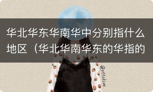 华北华东华南华中分别指什么地区（华北华南华东的华指的是哪）